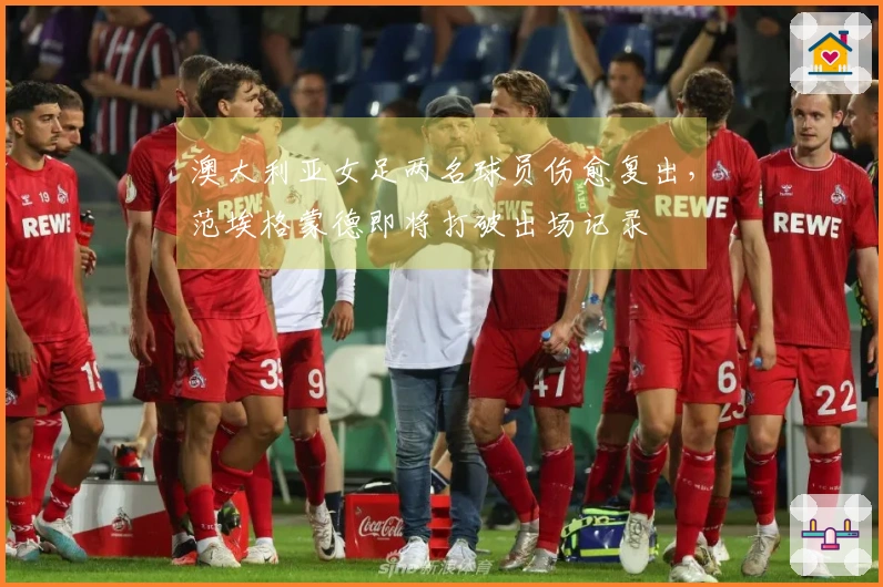 澳大利亚女足两名球员伤愈复出，范埃格蒙德即将打破出场记录