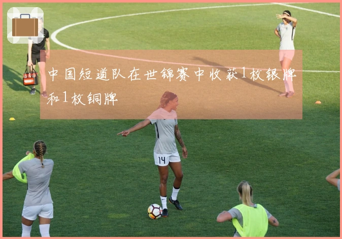 中国短道队在世锦赛中收获1枚银牌和1枚铜牌