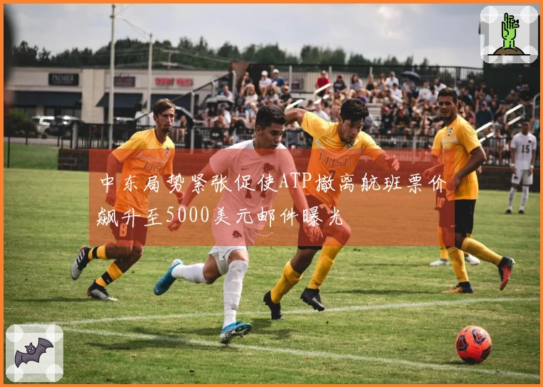 中东局势紧张促使ATP撤离航班票价飙升至5000美元邮件曝光