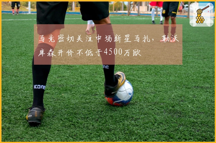 马竞密切关注中场新星马扎，勒沃库森开价不低于4500万欧