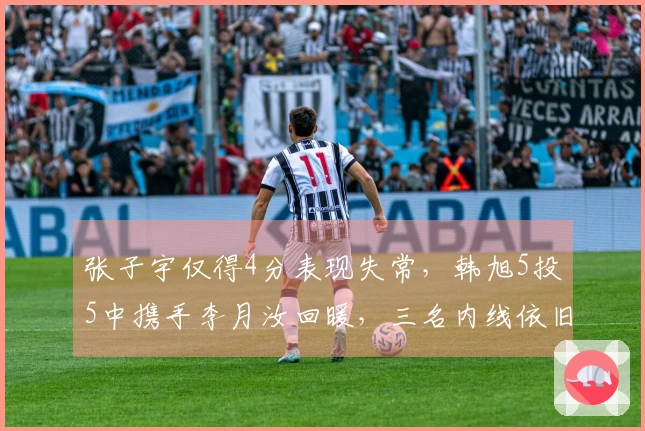 张子宇仅得4分表现失常，韩旭5投5中携手李月汝回暖，三名内线依旧是球队胜利的支柱