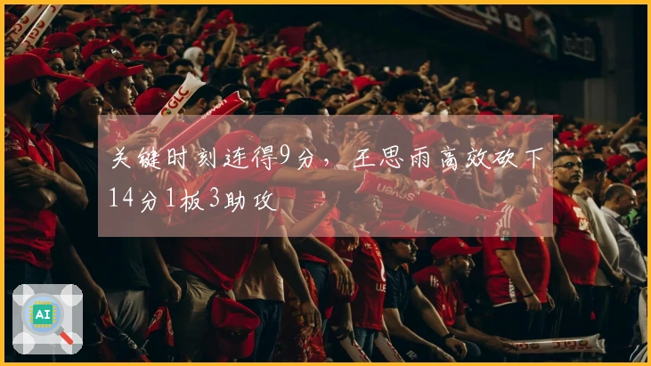 关键时刻连得9分，王思雨高效砍下14分1板3助攻