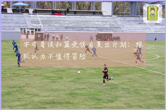 字母哥谈扣篮受伤后复出计划：球队认为不值得冒险