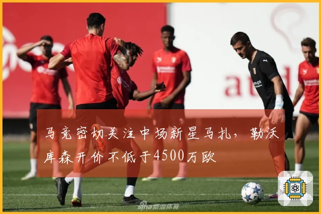 马竞密切关注中场新星马扎，勒沃库森开价不低于4500万欧