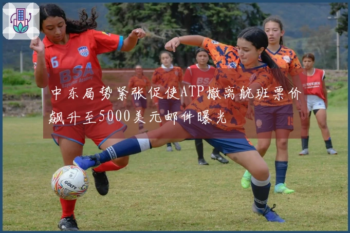 中东局势紧张促使ATP撤离航班票价飙升至5000美元邮件曝光