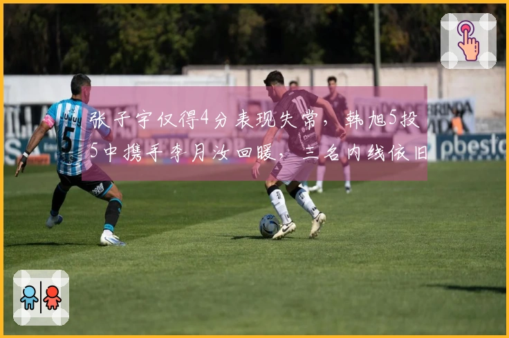 张子宇仅得4分表现失常，韩旭5投5中携手李月汝回暖，三名内线依旧是球队胜利的支柱