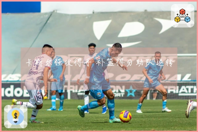 卡斯尔强攻得手 补篮得分助队逆转