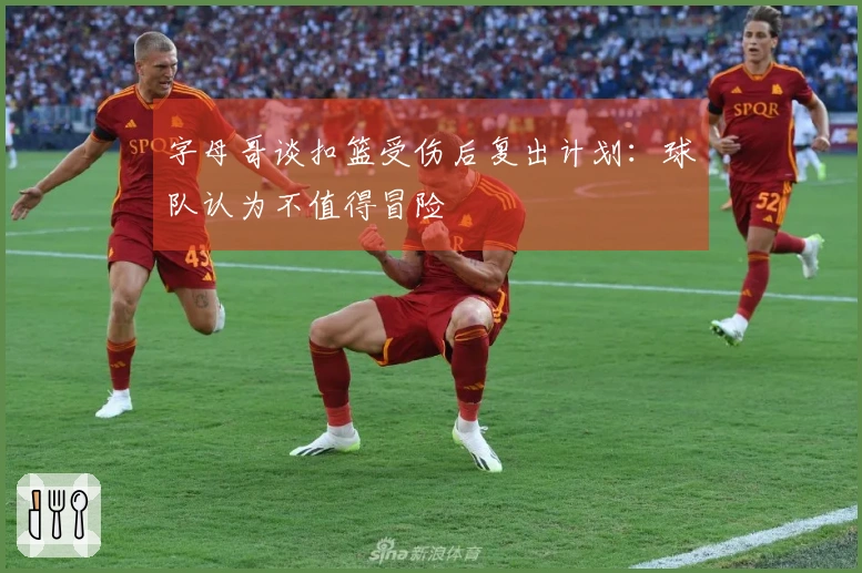 字母哥谈扣篮受伤后复出计划：球队认为不值得冒险