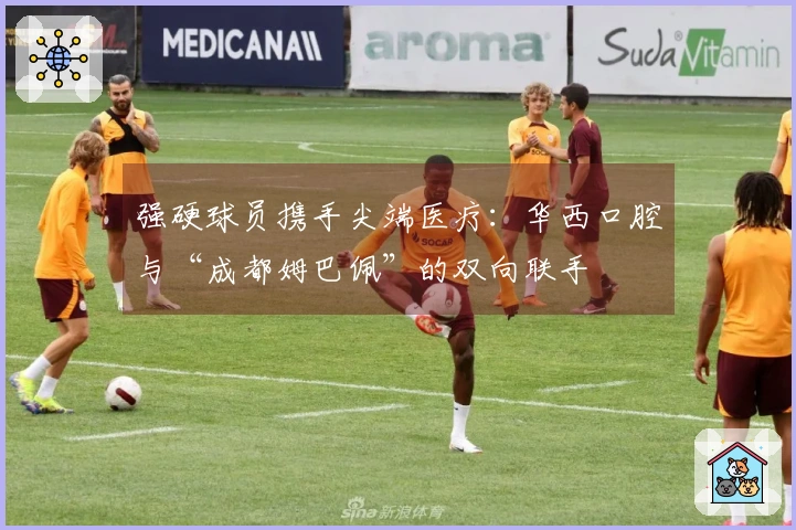 强硬球员携手尖端医疗：华西口腔与“成都姆巴佩”的双向联手