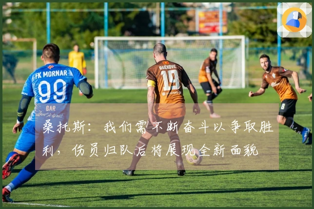 桑托斯：我们需不断奋斗以争取胜利，伤员归队后将展现全新面貌