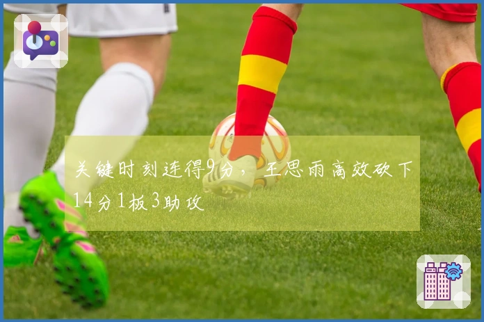 关键时刻连得9分，王思雨高效砍下14分1板3助攻