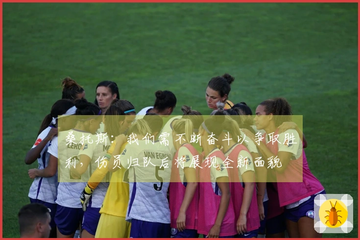 桑托斯：我们需不断奋斗以争取胜利，伤员归队后将展现全新面貌