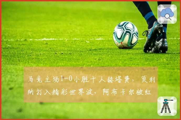 马竞主场1-0小胜十人赫塔费，莫利纳打入精彩世界波，阿布卡尔被红牌罚下