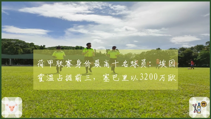 荷甲联赛身价最高十名球员：埃因霍温占据前三，塞巴里以3200万欧元居首