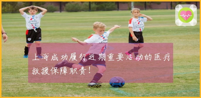 上海成功履行近期重要活动的医疗救援保障职责！